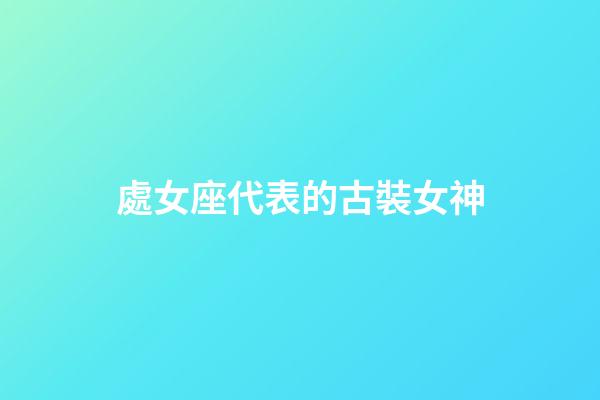 處女座代表的古裝女神-第1張-星座運(yùn)勢(shì)-玄機(jī)派