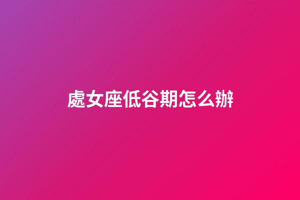 處女座低谷期怎么辦-第1張-星座運勢-玄機派