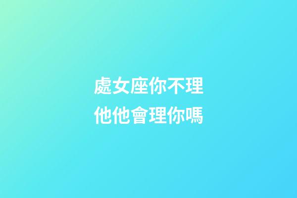 處女座你不理他他會理你嗎-第1張-星座運勢-玄機派