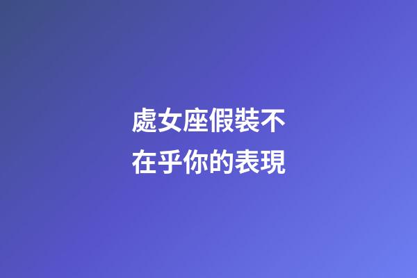 處女座假裝不在乎你的表現-第1張-星座運勢-玄機派