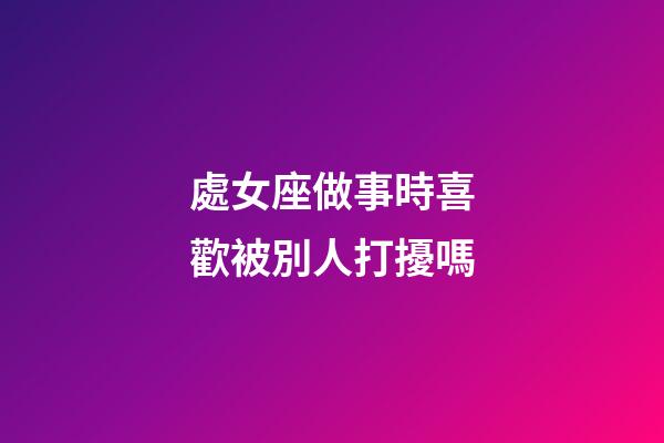 處女座做事時喜歡被別人打擾嗎-第1張-星座運勢-玄機派
