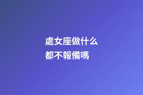 處女座做什么都不報備嗎-第1張-星座運勢-玄機派