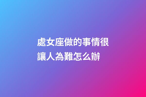 處女座做的事情很讓人為難怎么辦-第1張-星座運勢-玄機派