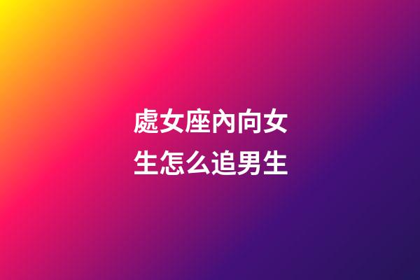 處女座內向女生怎么追男生-第1張-星座運勢-玄機派