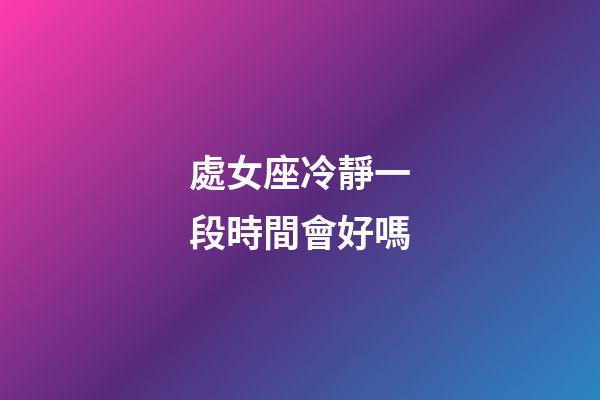 處女座冷靜一段時間會好嗎-第1張-星座運勢-玄機派