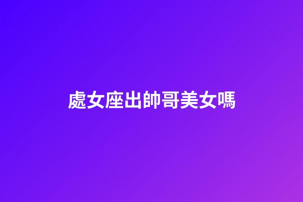 處女座出帥哥美女嗎-第1張-星座運(yùn)勢-玄機(jī)派