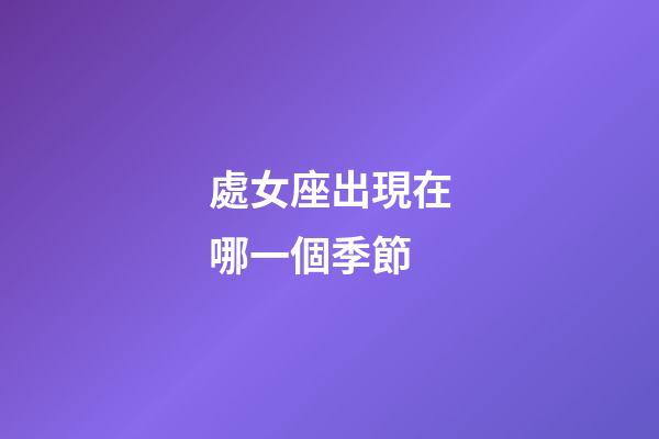 處女座出現在哪一個季節-第1張-星座運勢-玄機派