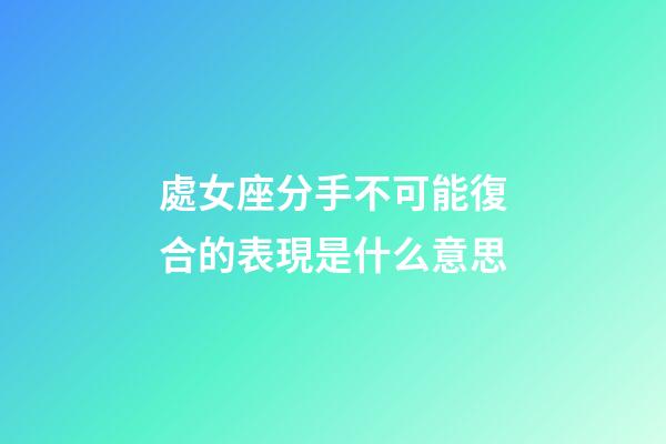 處女座分手不可能復合的表現是什么意思-第1張-星座運勢-玄機派