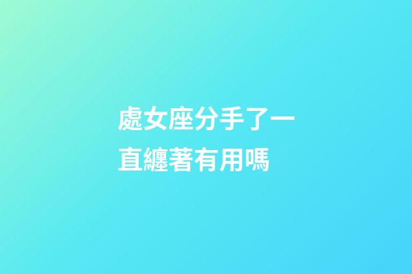 處女座分手了一直纏著有用嗎-第1張-星座運勢-玄機派