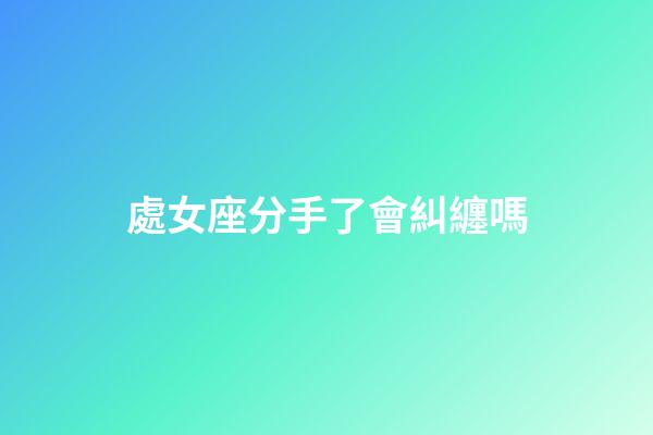 處女座分手了會糾纏嗎-第1張-星座運勢-玄機派