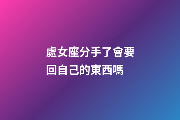 處女座分手了會要回自己的東西嗎-第1張-星座運勢-玄機派