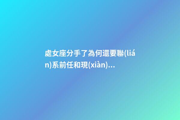 處女座分手了為何還要聯(lián)系前任和現(xiàn)任呢-第1張-星座運(yùn)勢(shì)-玄機(jī)派