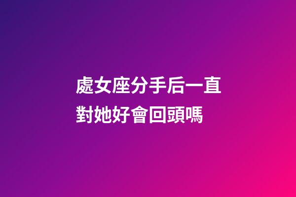 處女座分手后一直對她好會回頭嗎-第1張-星座運勢-玄機派