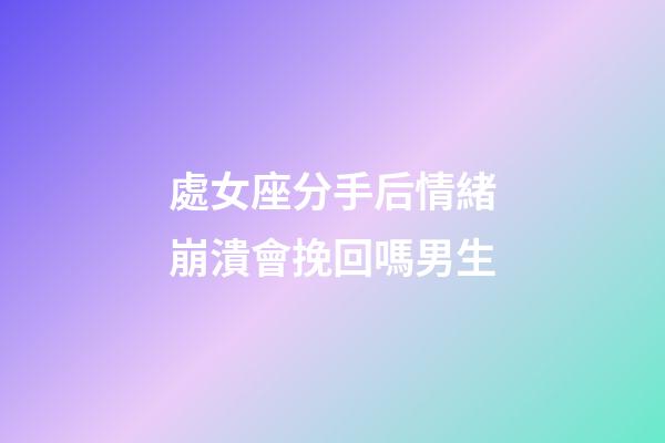 處女座分手后情緒崩潰會挽回嗎男生-第1張-星座運勢-玄機派