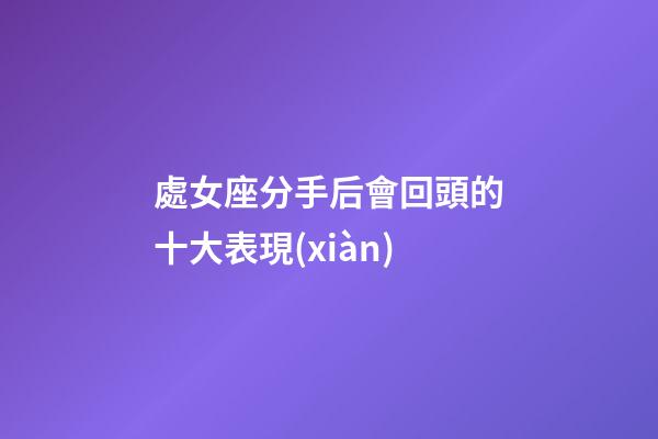 處女座分手后會回頭的十大表現(xiàn)-第1張-星座運勢-玄機派