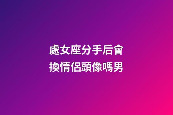 處女座分手后會換情侶頭像嗎男-第1張-星座運勢-玄機派