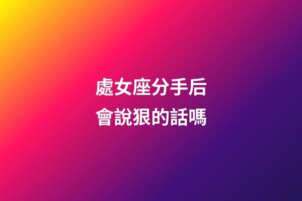 處女座分手后會說狠的話嗎-第1張-星座運勢-玄機派
