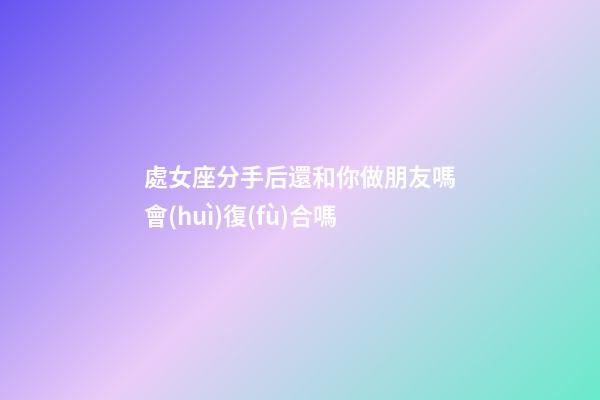 處女座分手后還和你做朋友嗎會(huì)復(fù)合嗎-第1張-星座運(yùn)勢(shì)-玄機(jī)派