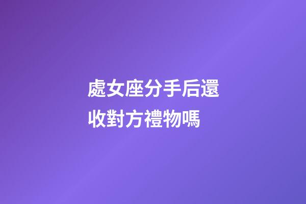 處女座分手后還收對方禮物嗎-第1張-星座運勢-玄機派