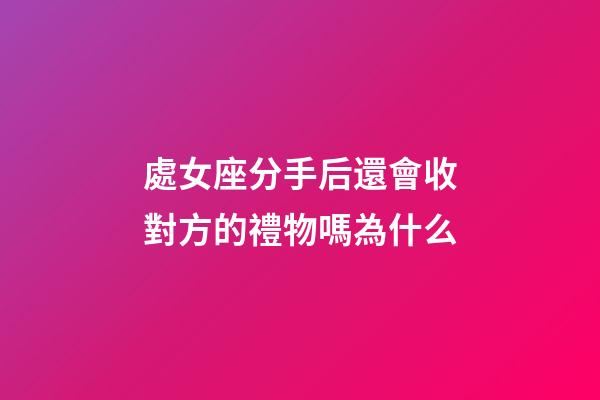 處女座分手后還會收對方的禮物嗎為什么-第1張-星座運勢-玄機派