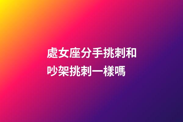 處女座分手挑刺和吵架挑刺一樣嗎-第1張-星座運勢-玄機派