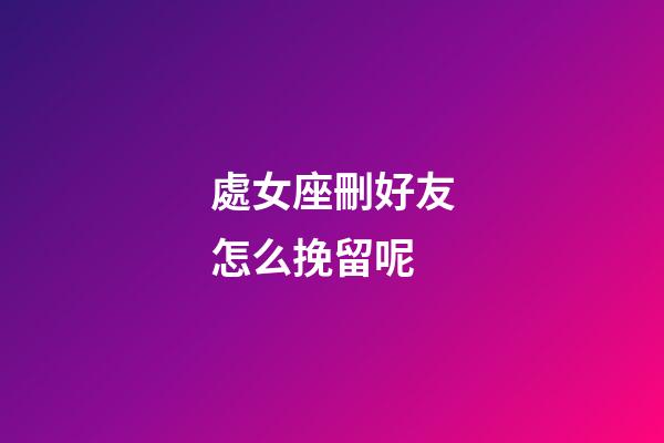 處女座刪好友怎么挽留呢-第1張-星座運勢-玄機派