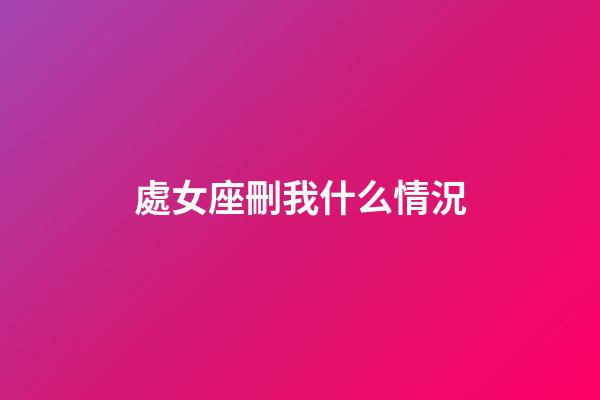 處女座刪我什么情況-第1張-星座運勢-玄機派