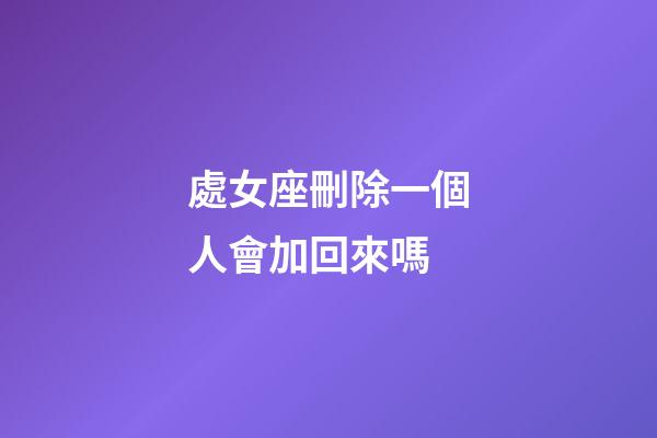處女座刪除一個人會加回來嗎-第1張-星座運勢-玄機派