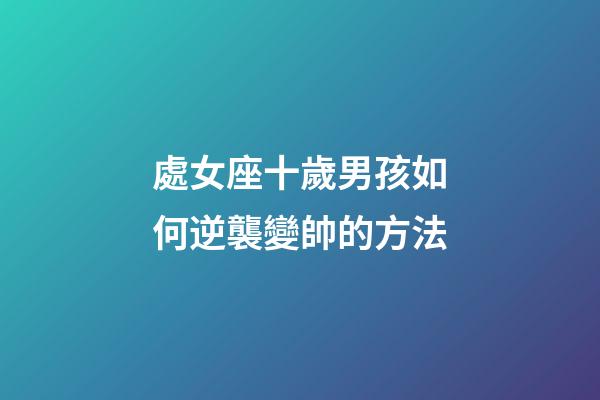 處女座十歲男孩如何逆襲變帥的方法-第1張-星座運勢-玄機派