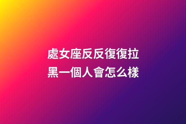 處女座反反復復拉黑一個人會怎么樣-第1張-星座運勢-玄機派