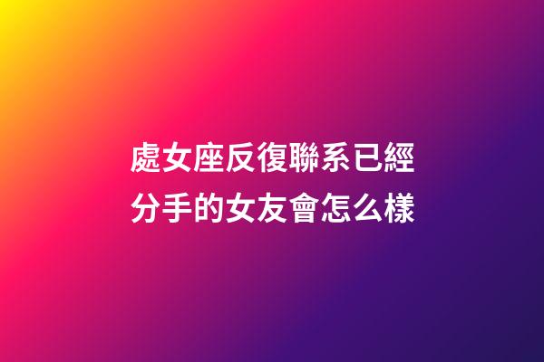 處女座反復聯系已經分手的女友會怎么樣-第1張-星座運勢-玄機派