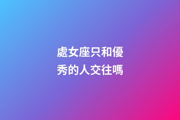 處女座只和優秀的人交往嗎-第1張-星座運勢-玄機派