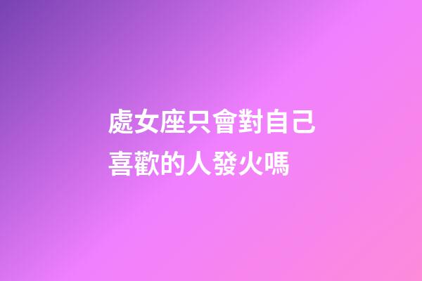 處女座只會對自己喜歡的人發火嗎-第1張-星座運勢-玄機派