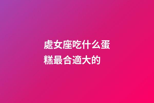 處女座吃什么蛋糕最合適大的-第1張-星座運勢-玄機派