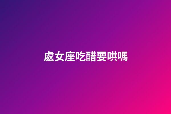 處女座吃醋要哄嗎-第1張-星座運(yùn)勢(shì)-玄機(jī)派