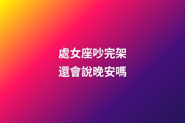 處女座吵完架還會說晚安嗎-第1張-星座運勢-玄機派