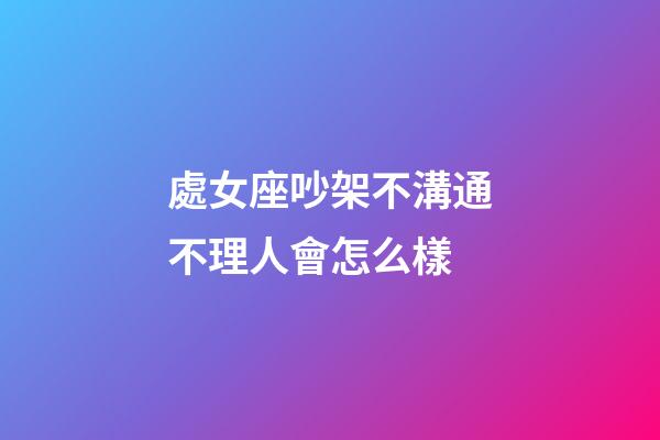 處女座吵架不溝通不理人會怎么樣-第1張-星座運勢-玄機派