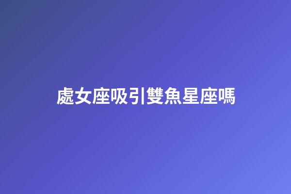 處女座吸引雙魚星座嗎-第1張-星座運勢-玄機(jī)派