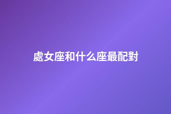 處女座和什么座最配對（處座女的真愛星座是）-第1張-星座運勢-玄機派