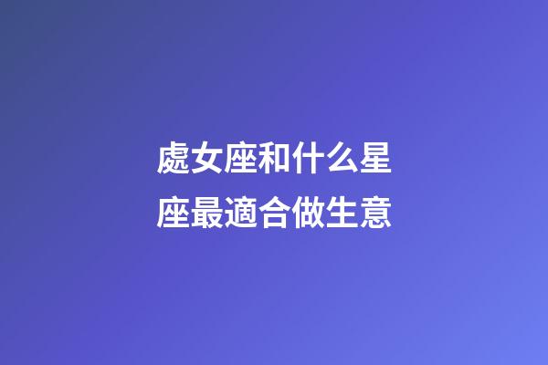 處女座和什么星座最適合做生意-第1張-星座運勢-玄機派