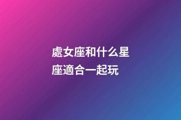 處女座和什么星座適合一起玩-第1張-星座運勢-玄機派