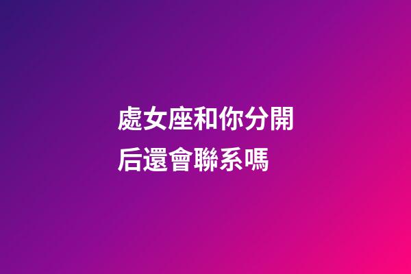 處女座和你分開后還會聯系嗎-第1張-星座運勢-玄機派