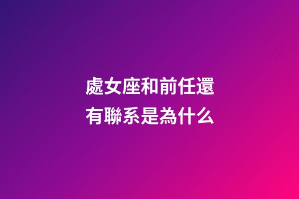 處女座和前任還有聯系是為什么-第1張-星座運勢-玄機派