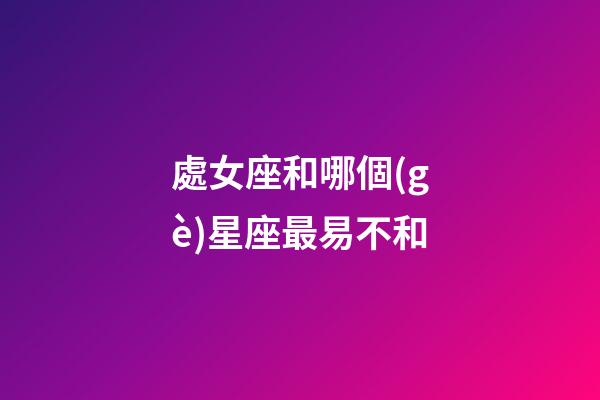 處女座和哪個(gè)星座最易不和-第1張-星座運(yùn)勢(shì)-玄機(jī)派