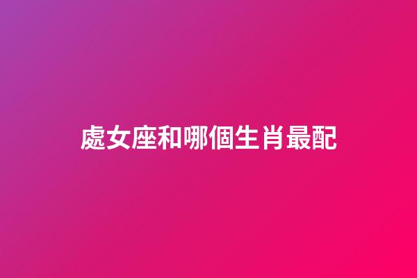 處女座和哪個生肖最配-第1張-星座運勢-玄機派