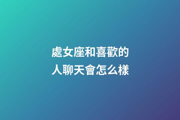 處女座和喜歡的人聊天會怎么樣-第1張-星座運勢-玄機派