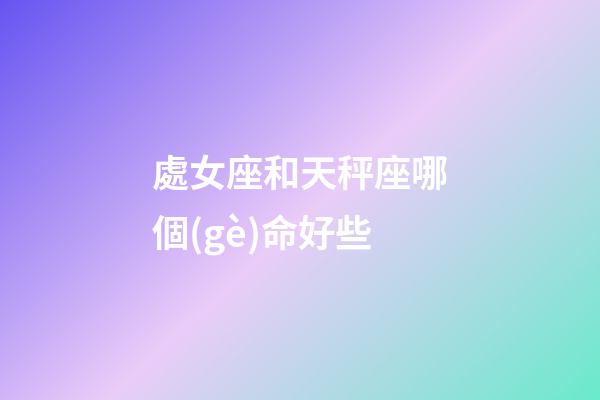 處女座和天秤座哪個(gè)命好些-第1張-星座運(yùn)勢-玄機(jī)派
