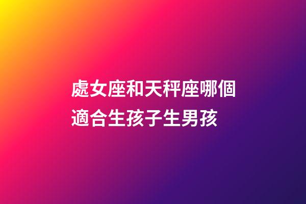 處女座和天秤座哪個適合生孩子生男孩-第1張-星座運勢-玄機派