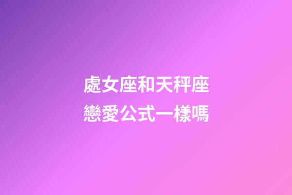 處女座和天秤座戀愛公式一樣嗎-第1張-星座運勢-玄機派