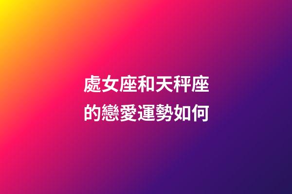 處女座和天秤座的戀愛運勢如何-第1張-星座運勢-玄機派